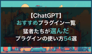 【ChatGPTのおすすめプラグイン一覧】猛者達が選んだ最強プラグインの使い方54選