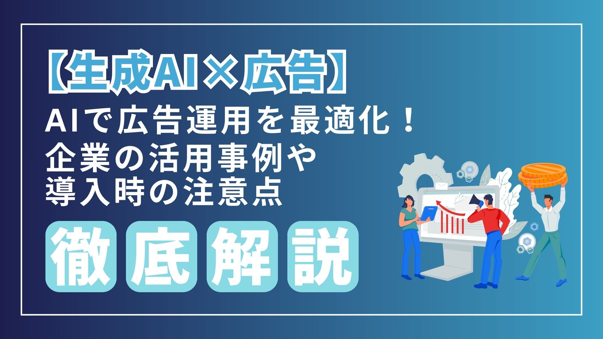 生成AI 広告 AI 広告運用 最適化 企業 活用事例 導入時 注意点 徹底解説