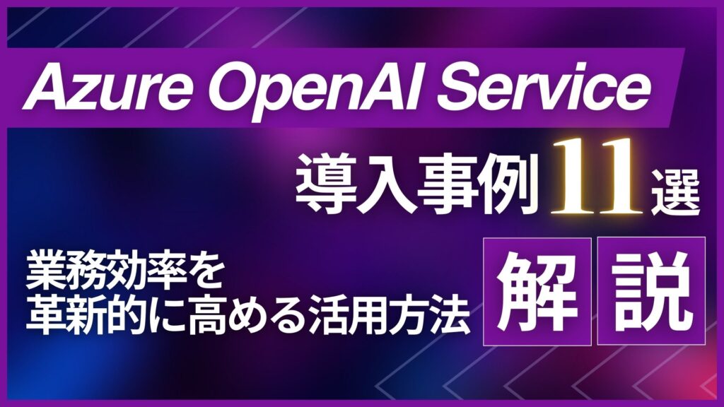 Azure-OpenAI-Service 導入事例 業務効率 高める 活用方法 解説