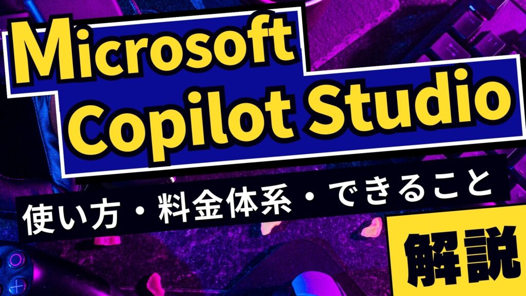 Microsoft-Copilot-Studio 使い方 料金体系 できること 徹底解説