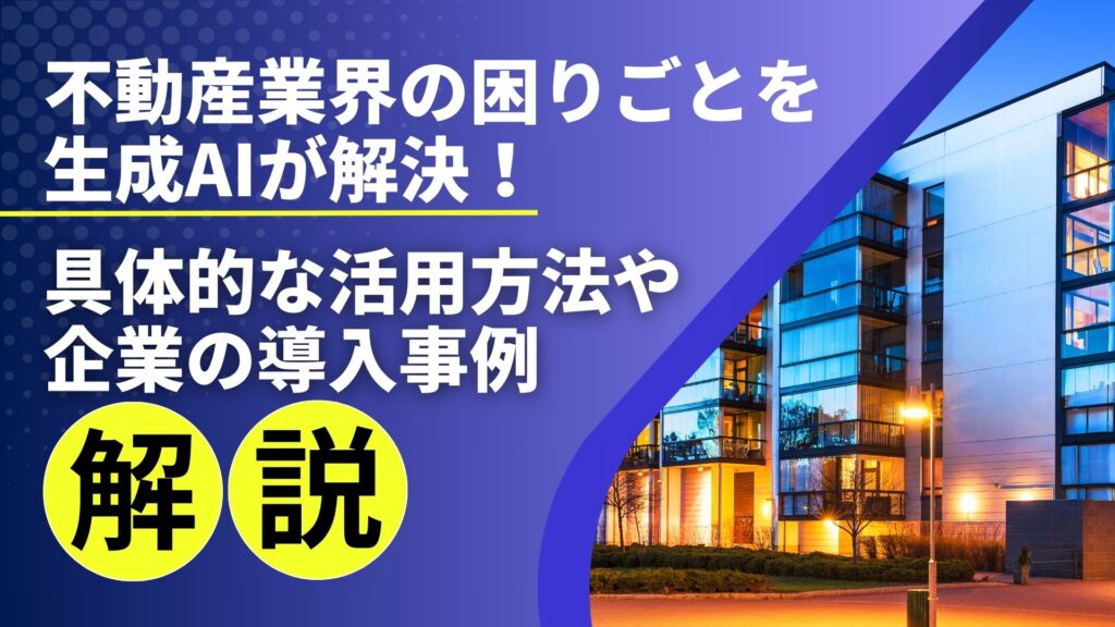 不動産業界 困りごと 生成AI 解決 具体的 活用方法 企業 導入事例 解説