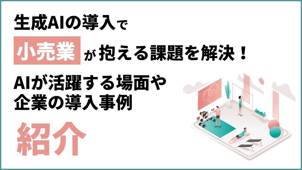 生成AI 導入 小売業 抱える課題 解決 AI 活躍 場面 企業 導入事例 紹介