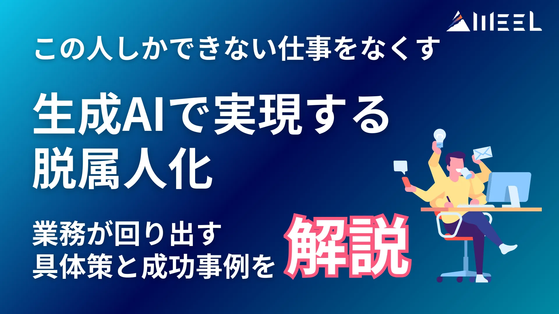 人 できない 仕事 なくす 生成AI 実現 脱 属人化 業務 回り出す 具体策 成功事例 解説