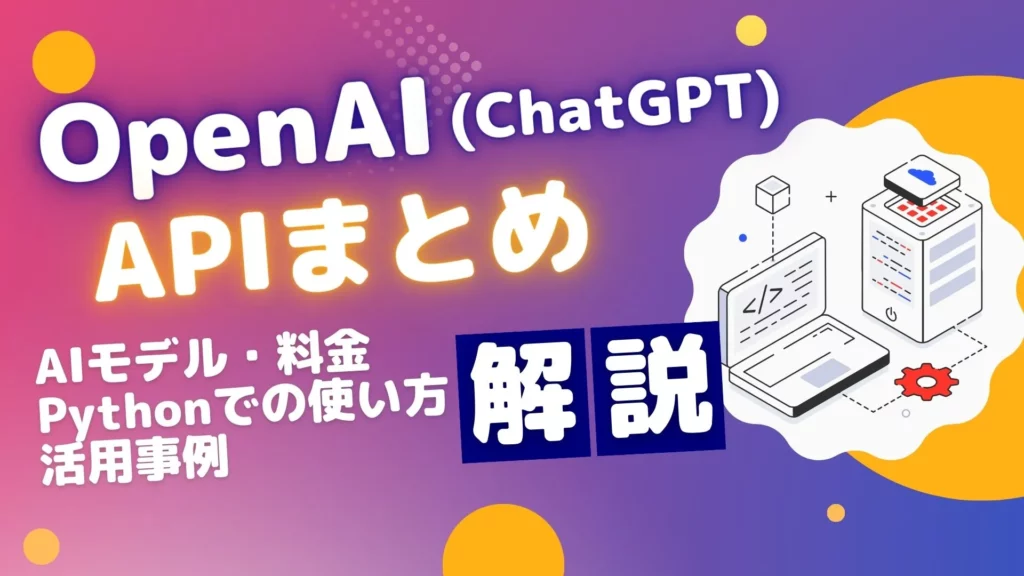 OpenAI API ChatGPT API AIモデル 料金プラン Pythonでの使い方 活用事例