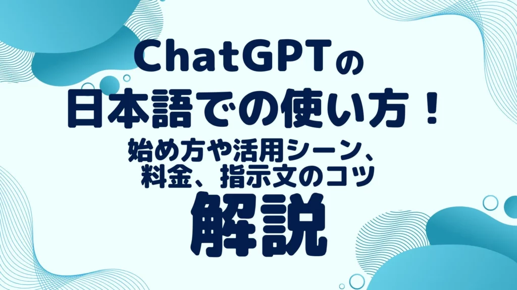 ChatGPT 日本語 使い方 始め方 活用シーン 料金 指示文のコツ