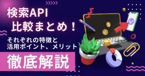 検索API 比較 まとめ！ 特徴 活用ポイント メリット