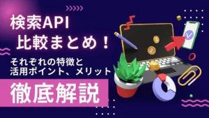 検索API 比較 まとめ！ 特徴 活用ポイント メリット