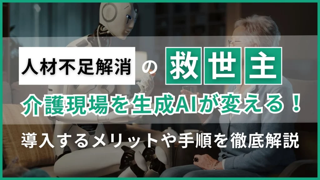 人材不足 解消 救世主 介護現場 生成AI 変える 導入 メリット 手順