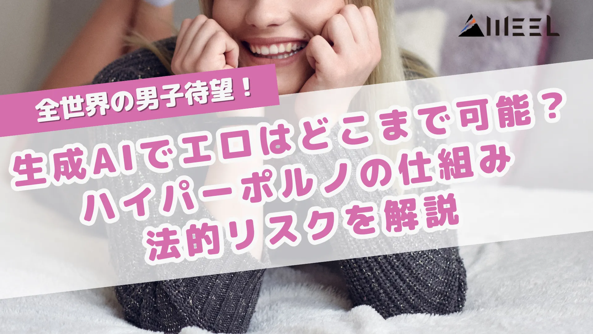 全世界 男子 待望 生成AI エロ どこまで 可能 ハイパーポルノ 仕組み 法的 リスク 解説