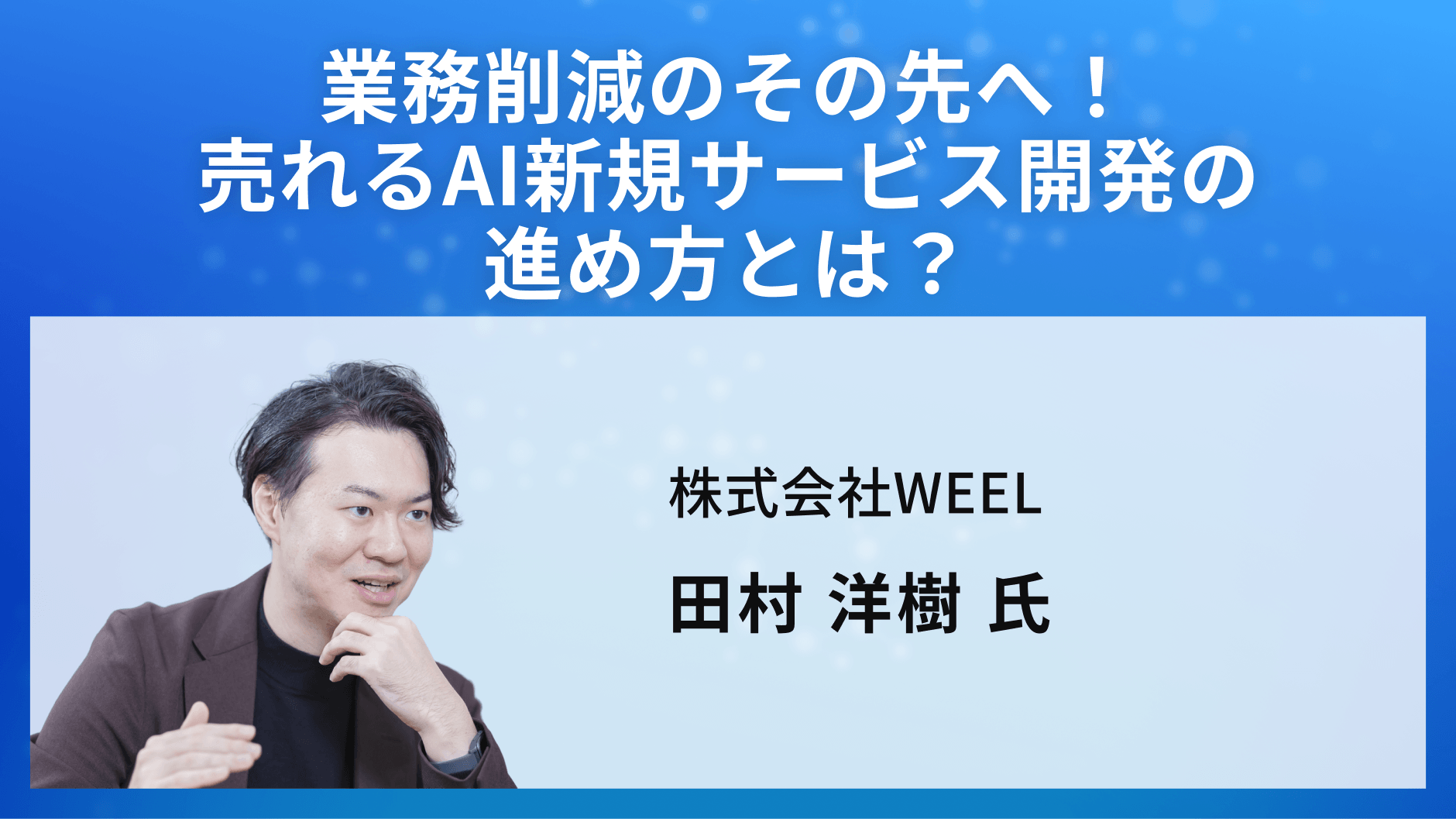 業務削減のその先へ！売れるAI新規サービス開発の進め方とは？ 株式会社WEEL 田村洋樹
