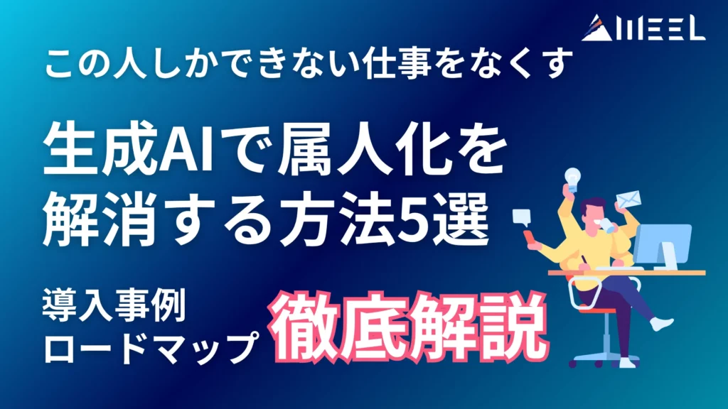 生成AI 属人化 解消 方法 5選 この 人 しか できない 仕事 なくす 導入 事例 ロードマップ 徹底 解説