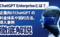 ChatGPT-Enterprise 企業向け ChatGPT 料金体系 契約方法 導入事例 徹底解説