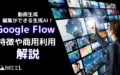 Google Flow 動画生成 編集 生成AI 特徴 商用利用